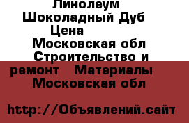 Линолеум ,»Шоколадный Дуб» › Цена ­ 9 500 - Московская обл. Строительство и ремонт » Материалы   . Московская обл.